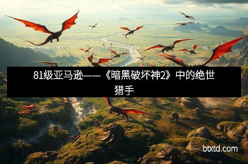 81级亚马逊——《暗黑破坏神2》中的绝世猎手