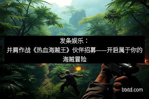 发条娱乐：并肩作战《热血海贼王》伙伴招募——开启属于你的海贼冒险