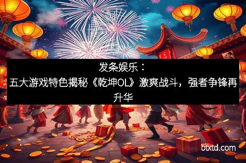 发条娱乐：五大游戏特色揭秘《乾坤OL》激爽战斗，强者争锋再升华